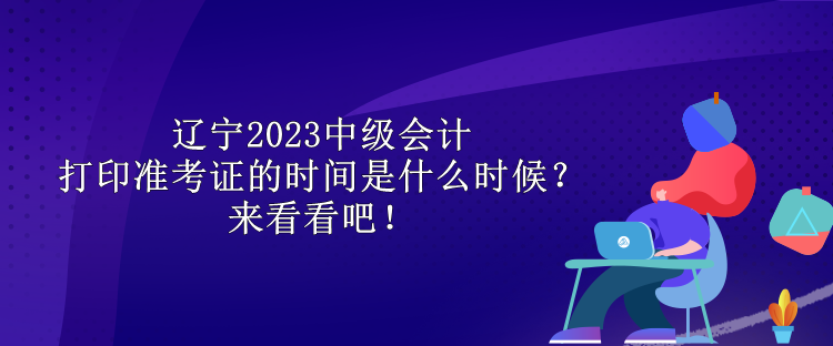 遼寧2023中級(jí)會(huì)計(jì)打印準(zhǔn)考證的時(shí)間是什么時(shí)候？來看看吧！