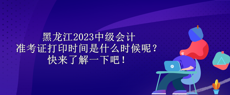 黑龍江2023中級(jí)會(huì)計(jì)準(zhǔn)考證打印時(shí)間是什么時(shí)候呢？快來了解一下吧！