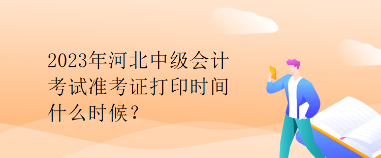 2023年河北中級會計考試準(zhǔn)考證打印時間什么時候？