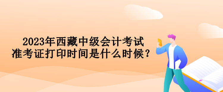 2023年西藏中級會計考試準(zhǔn)考證打印時間是什么時候？