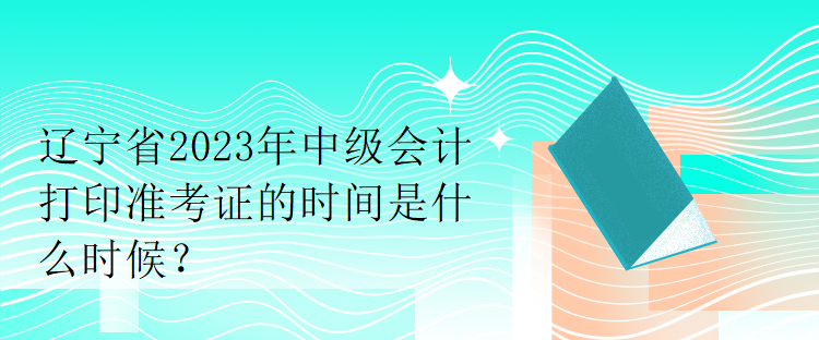 遼寧省2023年中級(jí)會(huì)計(jì)打印準(zhǔn)考證的時(shí)間是什么時(shí)候？