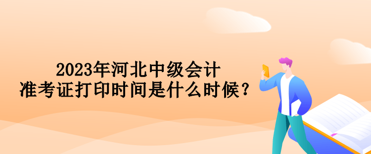 2023年河北中級會計準(zhǔn)考證打印時間是什么時候？