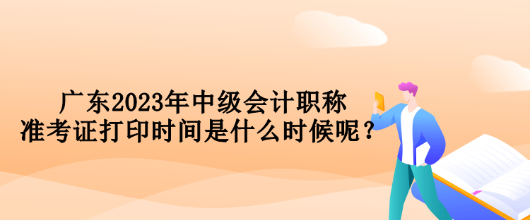 廣東2023年中級(jí)會(huì)計(jì)職稱準(zhǔn)考證打印時(shí)間是什么時(shí)候呢？