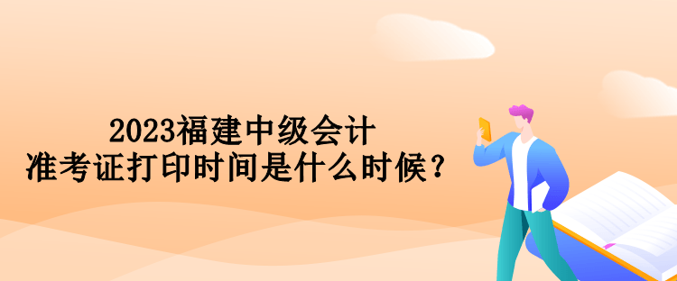 2023福建中級(jí)會(huì)計(jì)準(zhǔn)考證打印時(shí)間是什么時(shí)候？