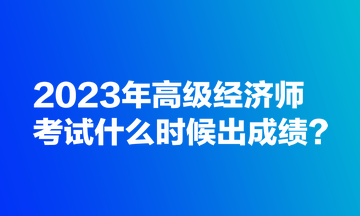 2023年高級經(jīng)濟師考試什么時候出成績？