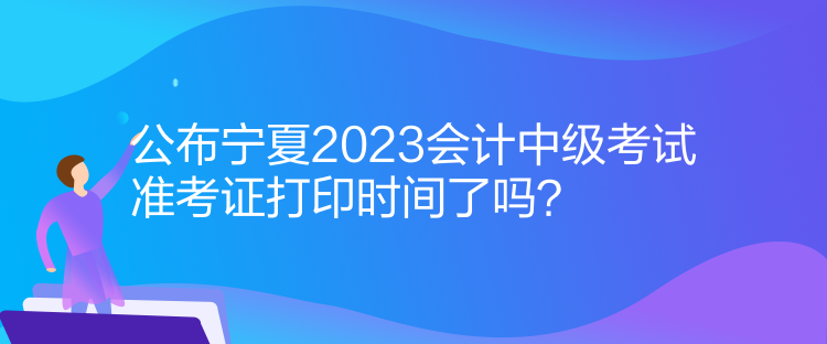 公布寧夏2023會(huì)計(jì)中級(jí)考試準(zhǔn)考證打印時(shí)間了嗎？