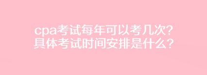 cpa考試每年可以考幾次？具體考試時間安排是什么？