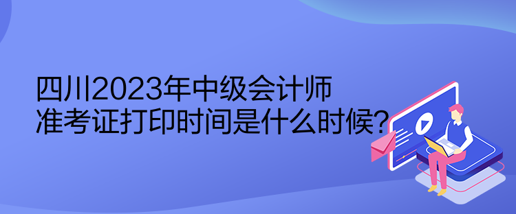 四川2023年中級會(huì)計(jì)師準(zhǔn)考證打印時(shí)間是什么時(shí)候？