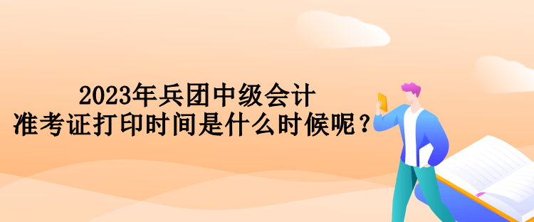 2023年兵團(tuán)中級(jí)會(huì)計(jì)準(zhǔn)考證打印時(shí)間是什么時(shí)候呢？