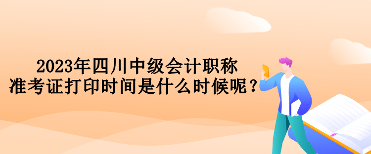 2023年四川中級(jí)會(huì)計(jì)職稱準(zhǔn)考證打印時(shí)間是什么時(shí)候呢？