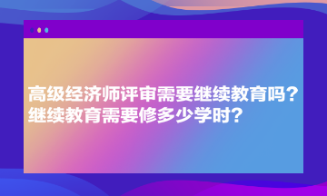 高級經(jīng)濟師評審需要繼續(xù)教育嗎？繼續(xù)教育需要修多少學時？