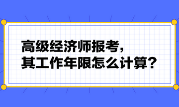 高級(jí)經(jīng)濟(jì)師報(bào)考，其工作年限怎么計(jì)算？