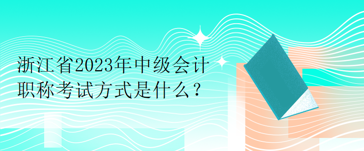 浙江省2023年中級會計(jì)職稱考試方式是什么？