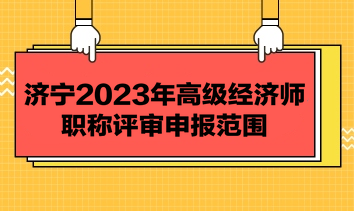 濟(jì)寧2023年高級(jí)經(jīng)濟(jì)師職稱(chēng)評(píng)審申報(bào)范圍