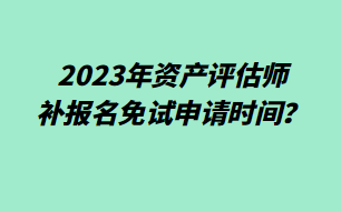 2023年資產(chǎn)評(píng)估師補(bǔ)報(bào)名免試申請(qǐng)時(shí)間？