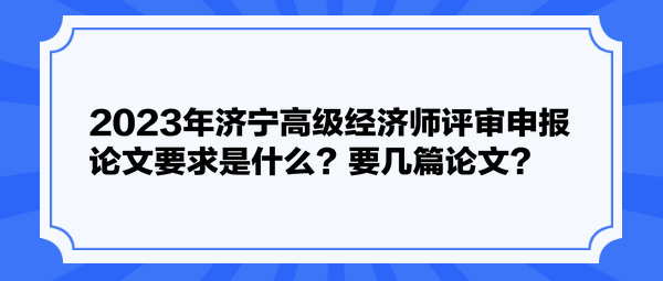 2023年濟(jì)寧高級經(jīng)濟(jì)師評審申報論文要求是什么？要幾篇論文？