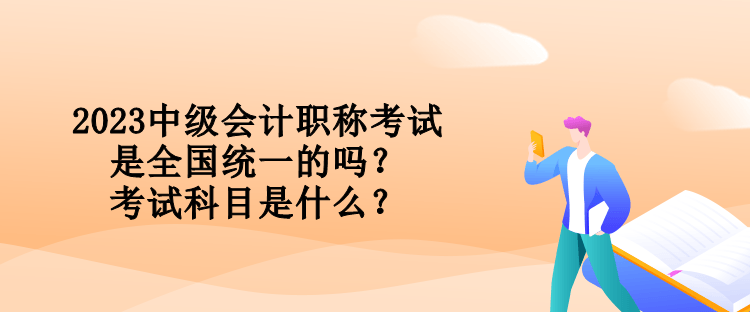 2023中級(jí)會(huì)計(jì)職稱(chēng)考試是全國(guó)統(tǒng)一的嗎？考試科目是什么？