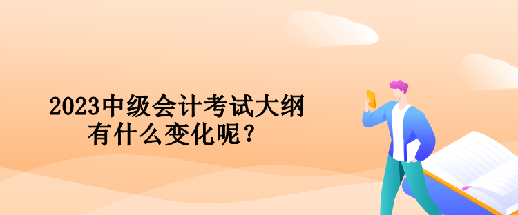 2023中級(jí)會(huì)計(jì)考試大綱有什么變化呢？