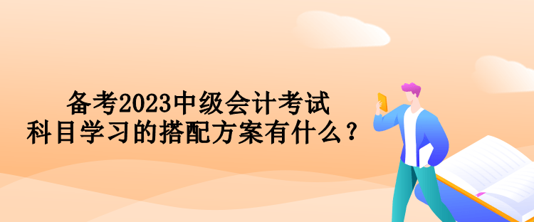 備考2023中級會計考試 科目學習的搭配方案有什么？