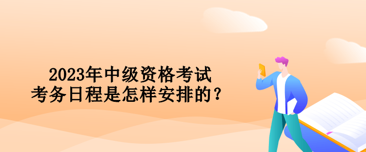 2023年中級(jí)資格考試考務(wù)日程是怎樣安排的？