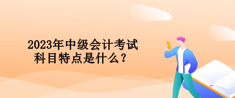 2023年中級(jí)會(huì)計(jì)考試科目特點(diǎn)是什么？