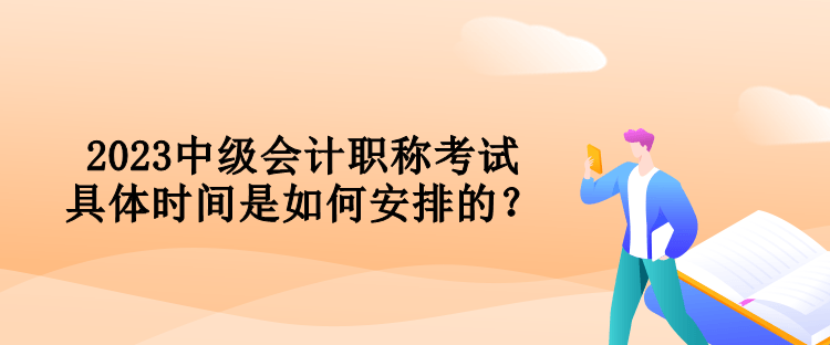 2023中級會計職稱考試具體時間是如何安排的？