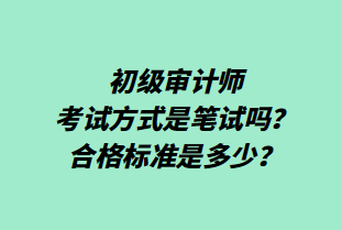 初級審計師考試方式是筆試嗎？合格標(biāo)準(zhǔn)是多少？