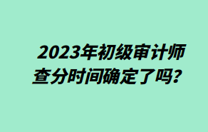 2023年初級審計師查分時間確定了嗎？