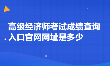 高級(jí)經(jīng)濟(jì)師考試成績查詢?nèi)肟诠倬W(wǎng)網(wǎng)址是多少