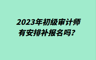 2023年初級審計師有安排補報名嗎？