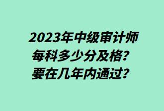 23年中級審計師每科多少分及格？要在幾年內(nèi)通過？