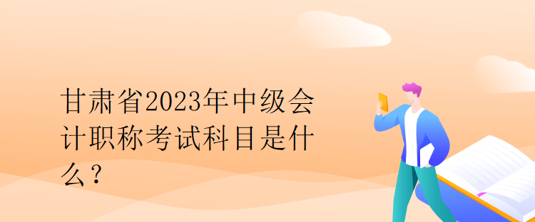 甘肅省2023年中級會計職稱考試科目是什么？