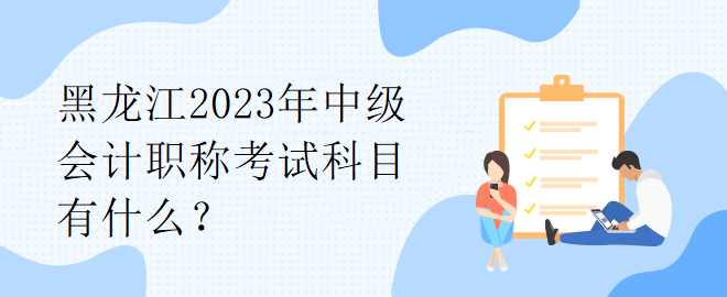 黑龍江2023年中級會計職稱考試科目有什么？