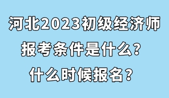 河北2023初級(jí)經(jīng)濟(jì)師報(bào)考條件是什么？什么時(shí)候報(bào)名？