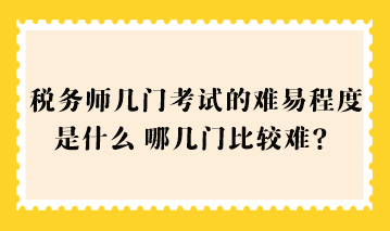 稅務(wù)師幾門考試的難易程度是什么？哪幾門比較難？