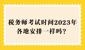 稅務(wù)師考試時(shí)間2023年各地安排一樣嗎？