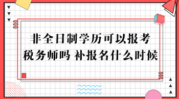 非全日制學歷可以報考稅務師嗎？補報名什么時候？