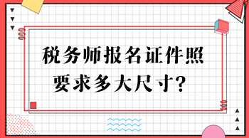 稅務(wù)師報(bào)名證件照要求多大尺寸？