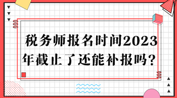 稅務(wù)師報(bào)名時(shí)間2023年截止了還能補(bǔ)報(bào)嗎？