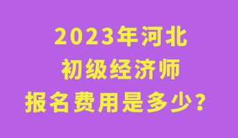 2023年河北初級(jí)經(jīng)濟(jì)師報(bào)名費(fèi)用是多少？