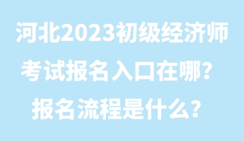 河北2023初級經(jīng)濟(jì)師考試報名入口在哪？報名流程是什么？