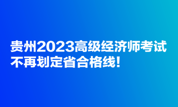 貴州2023高級(jí)經(jīng)濟(jì)師考試不再劃定省合格線！