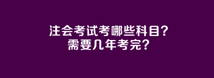 注會(huì)考試考哪些科目？需要幾年考完？