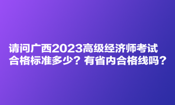 請問廣西2023高級經(jīng)濟師考試合格標準多少？有省內(nèi)合格線嗎？