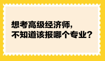 想考高級(jí)經(jīng)濟(jì)師，不知道該報(bào)哪個(gè)專業(yè)？