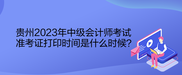 貴州2023年中級(jí)會(huì)計(jì)師考試準(zhǔn)考證打印時(shí)間是什么時(shí)候？