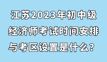 江蘇2023年初中級經(jīng)濟師考試時間安排與考區(qū)設置是什么？