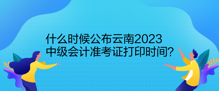 什么時(shí)候公布云南2023中級(jí)會(huì)計(jì)準(zhǔn)考證打印時(shí)間？