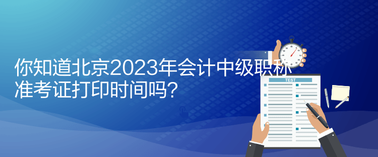 你知道北京2023年會(huì)計(jì)中級(jí)職稱準(zhǔn)考證打印時(shí)間嗎？