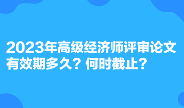 2023年高級(jí)經(jīng)濟(jì)師評(píng)審論文有效期多久？何時(shí)截止？